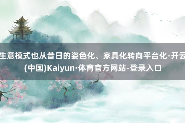 生意模式也从昔日的姿色化、家具化转向平台化-开云(中国)Kaiyun·体育官方网站-登录入口