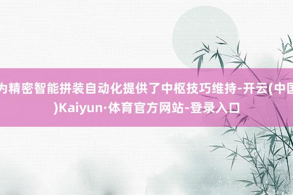 为精密智能拼装自动化提供了中枢技巧维持-开云(中国)Kaiyun·体育官方网站-登录入口
