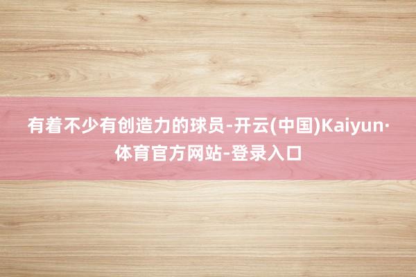 有着不少有创造力的球员-开云(中国)Kaiyun·体育官方网站-登录入口