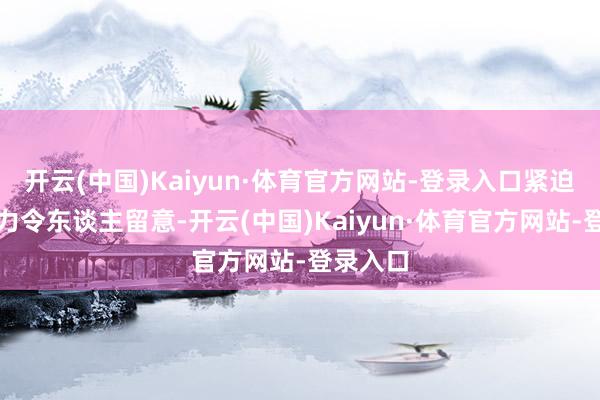 开云(中国)Kaiyun·体育官方网站-登录入口紧迫端的实力令东谈主留意-开云(中国)Kaiyun·体育官方网站-登录入口