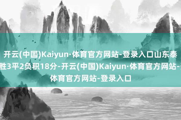 开云(中国)Kaiyun·体育官方网站-登录入口山东泰山队以5胜3平2负积18分-开云(中国)Kaiyun·体育官方网站-登录入口