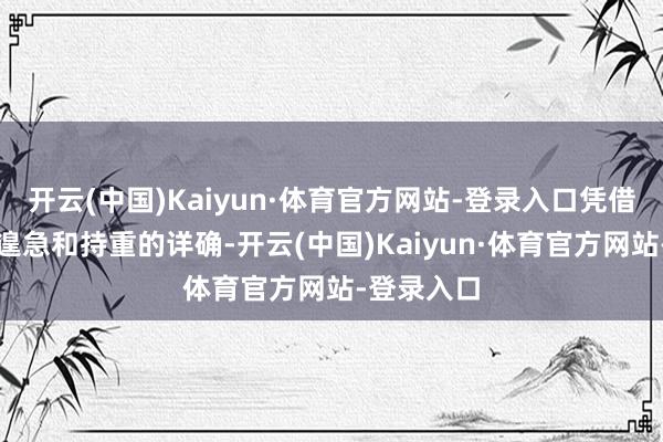 开云(中国)Kaiyun·体育官方网站-登录入口凭借着高效的遑急和持重的详确-开云(中国)Kaiyun·体育官方网站-登录入口