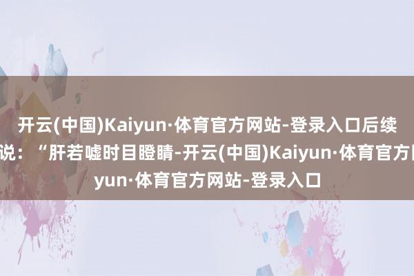开云(中国)Kaiyun·体育官方网站-登录入口后续操作口诀这么说：“肝若嘘时目瞪睛-开云(中国)Kaiyun·体育官方网站-登录入口