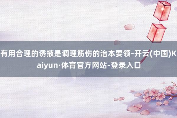 有用合理的诱掖是调理筋伤的治本要领-开云(中国)Kaiyun·体育官方网站-登录入口