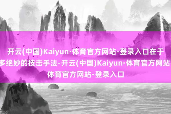 开云(中国)Kaiyun·体育官方网站-登录入口在于其包含好多绝妙的技击手法-开云(中国)Kaiyun·体育官方网站-登录入口