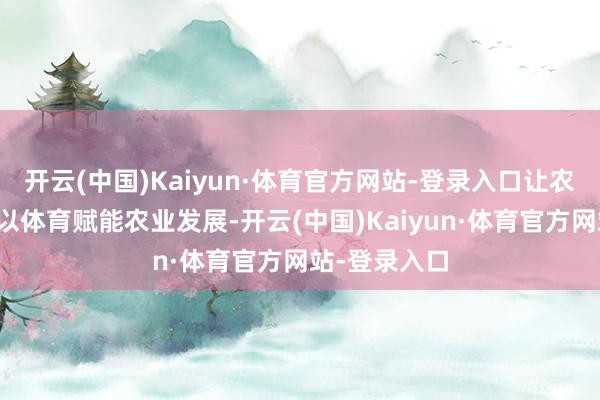 开云(中国)Kaiyun·体育官方网站-登录入口让农村更直率；以体育赋能农业发展-开云(中国)Kaiyun·体育官方网站-登录入口