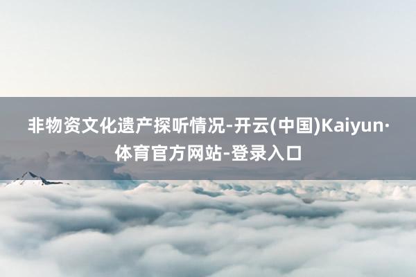 非物资文化遗产探听情况-开云(中国)Kaiyun·体育官方网站-登录入口