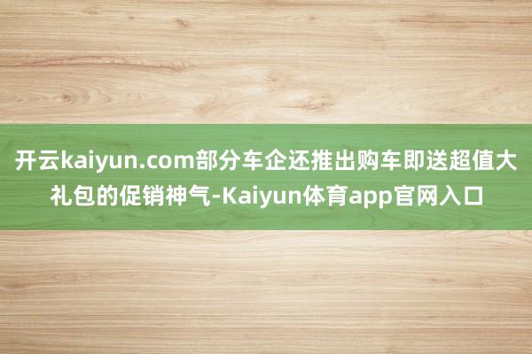 开云kaiyun.com部分车企还推出购车即送超值大礼包的促销神气-Kaiyun体育app官网入口
