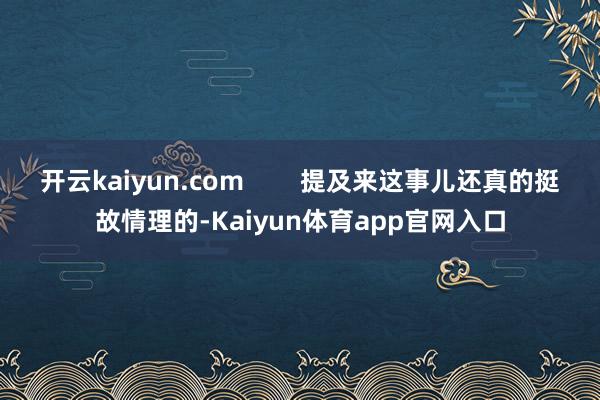 开云kaiyun.com        提及来这事儿还真的挺故情理的-Kaiyun体育app官网入口