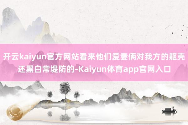开云kaiyun官方网站看来他们爱妻俩对我方的躯壳还黑白常堤防的-Kaiyun体育app官网入口