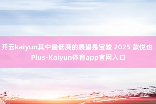 开云kaiyun其中最低廉的展望是宝骏 2025 款悦也 Plus-Kaiyun体育app官网入口