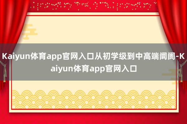 Kaiyun体育app官网入口从初学级到中高端阛阓-Kaiyun体育app官网入口