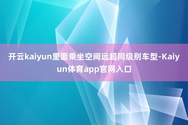 开云kaiyun里面乘坐空间远超同级别车型-Kaiyun体育app官网入口