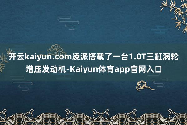 开云kaiyun.com凌派搭载了一台1.0T三缸涡轮增压发动机-Kaiyun体育app官网入口
