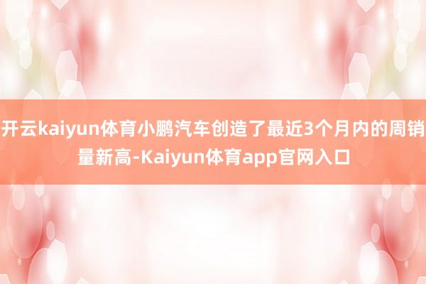 开云kaiyun体育小鹏汽车创造了最近3个月内的周销量新高-Kaiyun体育app官网入口