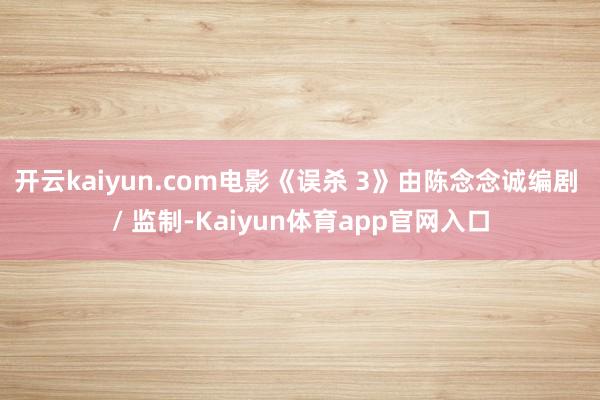 开云kaiyun.com电影《误杀 3》由陈念念诚编剧 / 监制-Kaiyun体育app官网入口