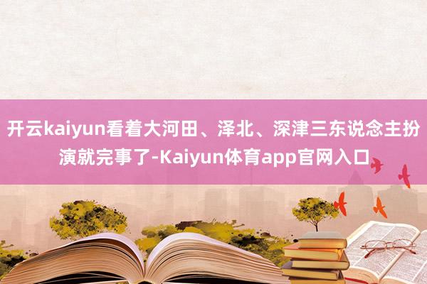 开云kaiyun看着大河田、泽北、深津三东说念主扮演就完事了-Kaiyun体育app官网入口
