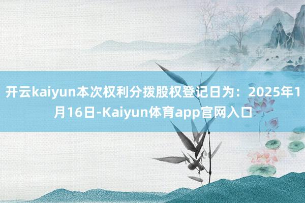 开云kaiyun本次权利分拨股权登记日为：2025年1月16日-Kaiyun体育app官网入口