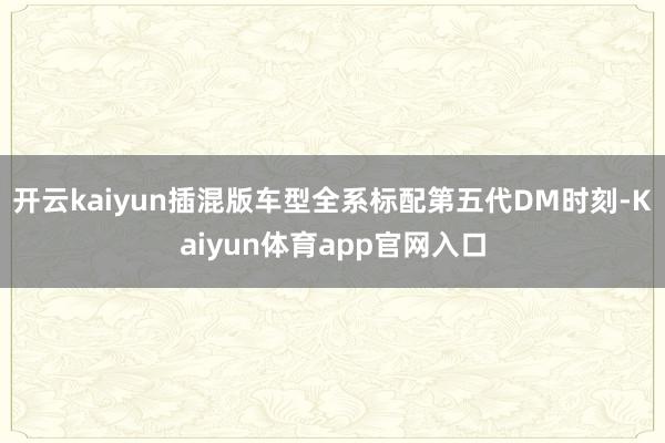开云kaiyun插混版车型全系标配第五代DM时刻-Kaiyun体育app官网入口
