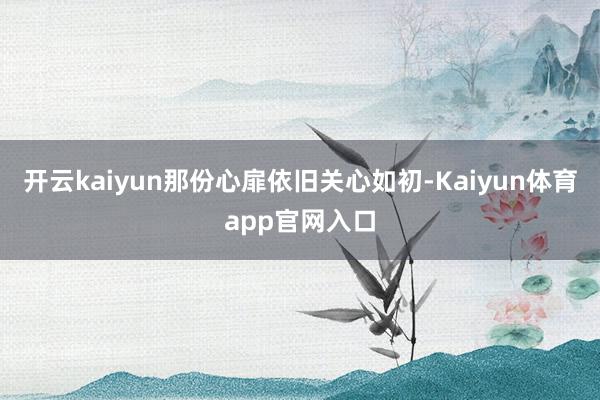 开云kaiyun那份心扉依旧关心如初-Kaiyun体育app官网入口