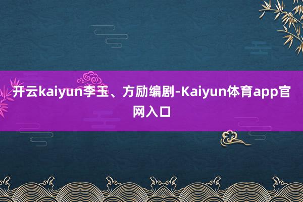 开云kaiyun李玉、方励编剧-Kaiyun体育app官网入口