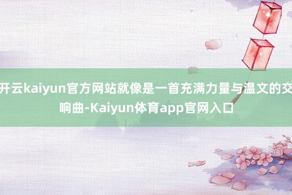 开云kaiyun官方网站就像是一首充满力量与温文的交响曲-Kaiyun体育app官网入口