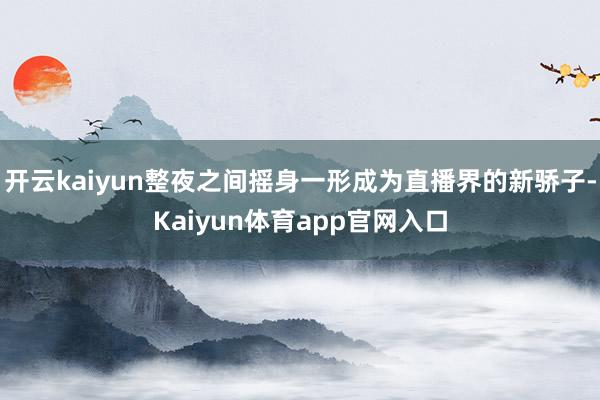 开云kaiyun整夜之间摇身一形成为直播界的新骄子-Kaiyun体育app官网入口