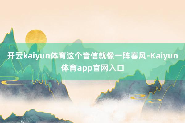 开云kaiyun体育这个音信就像一阵春风-Kaiyun体育app官网入口