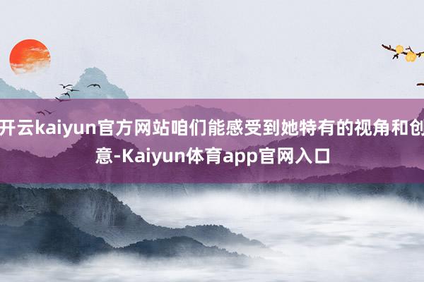 开云kaiyun官方网站咱们能感受到她特有的视角和创意-Kaiyun体育app官网入口