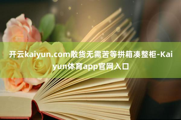 开云kaiyun.com散货无需苦等拼箱凑整柜-Kaiyun体育app官网入口