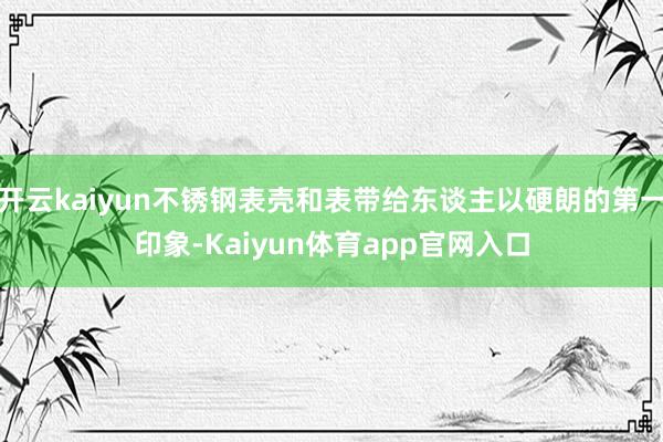 开云kaiyun不锈钢表壳和表带给东谈主以硬朗的第一印象-Kaiyun体育app官网入口