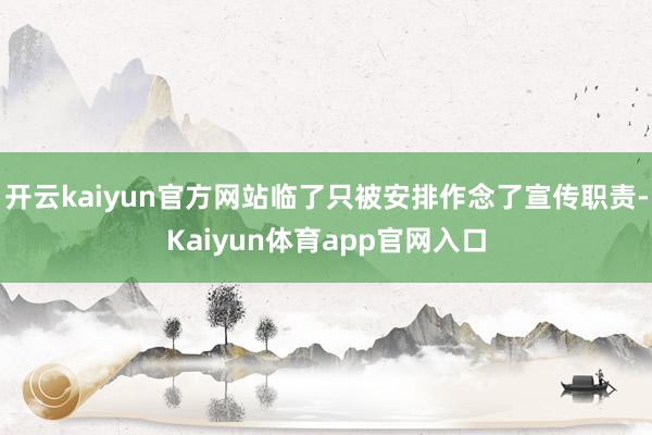 开云kaiyun官方网站临了只被安排作念了宣传职责-Kaiyun体育app官网入口