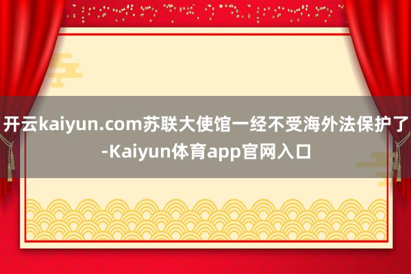 开云kaiyun.com苏联大使馆一经不受海外法保护了-Kaiyun体育app官网入口