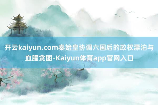 开云kaiyun.com秦始皇协调六国后的政权漂泊与血腥贪图-Kaiyun体育app官网入口