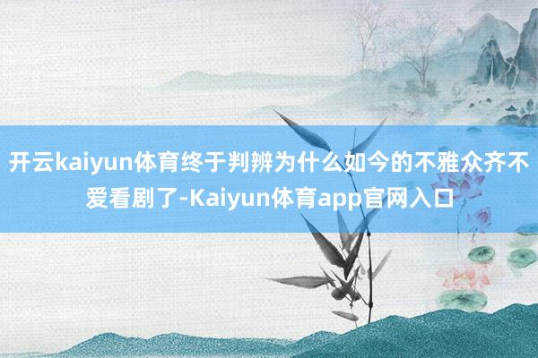 开云kaiyun体育终于判辨为什么如今的不雅众齐不爱看剧了-Kaiyun体育app官网入口