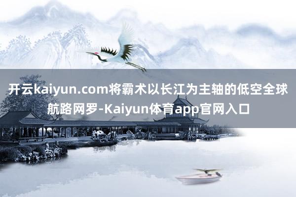 开云kaiyun.com将霸术以长江为主轴的低空全球航路网罗-Kaiyun体育app官网入口