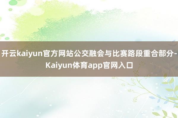 开云kaiyun官方网站公交融会与比赛路段重合部分-Kaiyun体育app官网入口