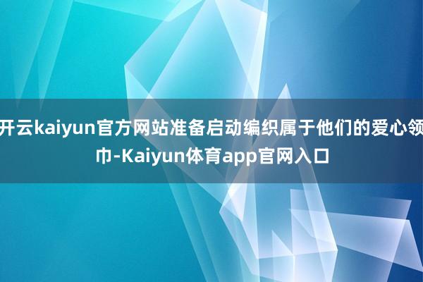开云kaiyun官方网站准备启动编织属于他们的爱心领巾-Kaiyun体育app官网入口