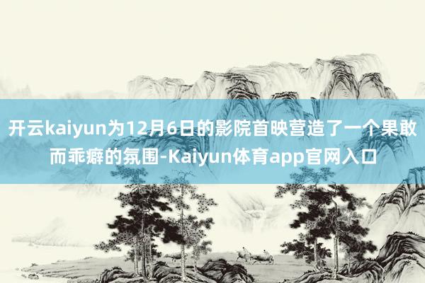 开云kaiyun为12月6日的影院首映营造了一个果敢而乖癖的氛围-Kaiyun体育app官网入口