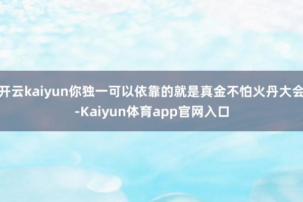 开云kaiyun你独一可以依靠的就是真金不怕火丹大会-Kaiyun体育app官网入口