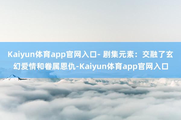 Kaiyun体育app官网入口- 剧集元素：交融了玄幻爱情和眷属恩仇-Kaiyun体育app官网入口