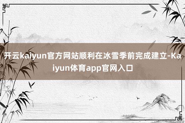 开云kaiyun官方网站顺利在冰雪季前完成建立-Kaiyun体育app官网入口