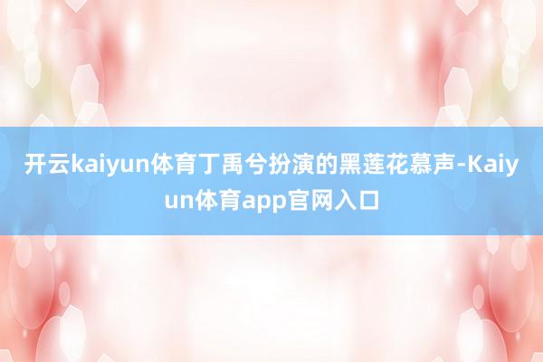 开云kaiyun体育丁禹兮扮演的黑莲花慕声-Kaiyun体育app官网入口