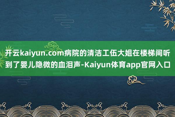 开云kaiyun.com病院的清洁工伍大姐在楼梯间听到了婴儿隐微的血泪声-Kaiyun体育app官网入口