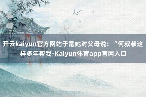 开云kaiyun官方网站于是她对父母说：“何叔叔这样多年帮我-Kaiyun体育app官网入口