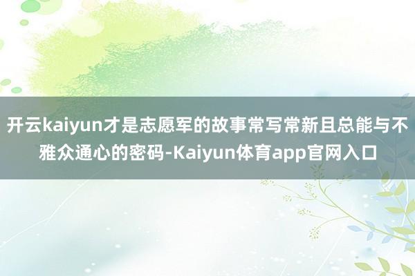 开云kaiyun才是志愿军的故事常写常新且总能与不雅众通心的密码-Kaiyun体育app官网入口