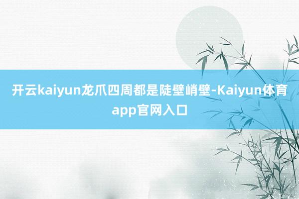 开云kaiyun龙爪四周都是陡壁峭壁-Kaiyun体育app官网入口