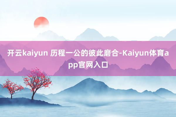 开云kaiyun 历程一公的彼此磨合-Kaiyun体育app官网入口