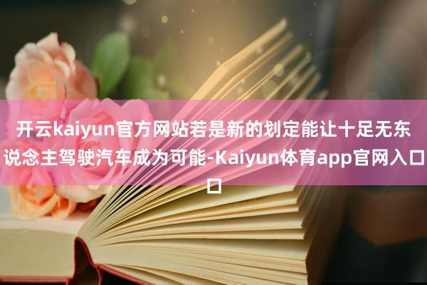 开云kaiyun官方网站　　若是新的划定能让十足无东说念主驾驶汽车成为可能-Kaiyun体育app官网入口