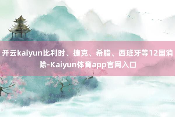 开云kaiyun比利时、捷克、希腊、西班牙等12国消除-Kaiyun体育app官网入口